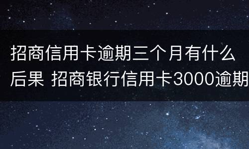 招商信用卡逾期三个月有什么后果 招商银行信用卡3000逾期三个月会怎么样