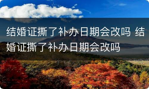 结婚证撕了补办日期会改吗 结婚证撕了补办日期会改吗