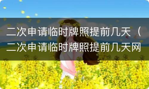 二次申请临时牌照提前几天（二次申请临时牌照提前几天网上可以申请）