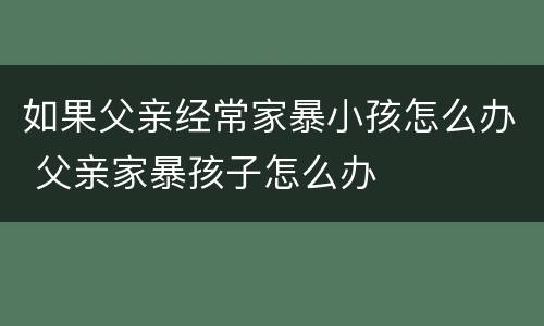 如果父亲经常家暴小孩怎么办 父亲家暴孩子怎么办