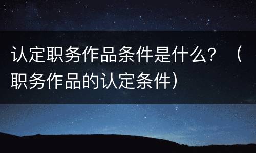 认定职务作品条件是什么？（职务作品的认定条件）
