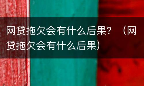 网贷拖欠会有什么后果？（网贷拖欠会有什么后果）