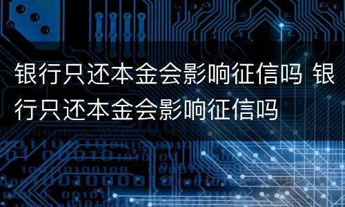 银行只还本金会影响征信吗 银行只还本金会影响征信吗