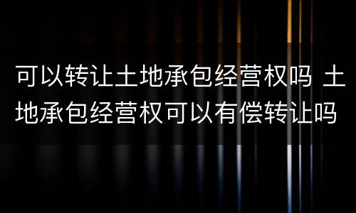 可以转让土地承包经营权吗 土地承包经营权可以有偿转让吗