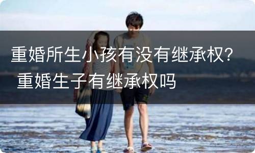 重婚所生小孩有没有继承权？ 重婚生子有继承权吗
