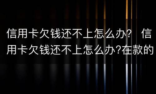 信用卡欠钱还不上怎么办？ 信用卡欠钱还不上怎么办?在款的房子会被拍卖吗