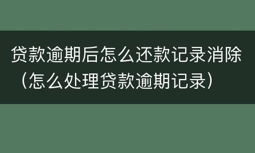 贷款逾期后怎么还款记录消除（怎么处理贷款逾期记录）