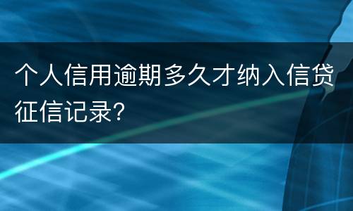 个人信用逾期多久才纳入信贷征信记录？