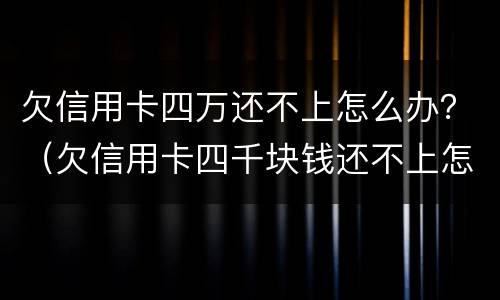 欠信用卡四万还不上怎么办？（欠信用卡四千块钱还不上怎么办）