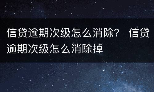 信贷逾期次级怎么消除？ 信贷逾期次级怎么消除掉