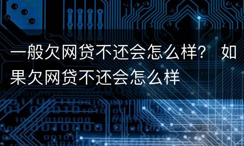 一般欠网贷不还会怎么样？ 如果欠网贷不还会怎么样