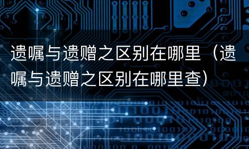 遗嘱与遗赠之区别在哪里（遗嘱与遗赠之区别在哪里查）