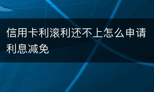 信用卡利滚利还不上怎么申请利息减免