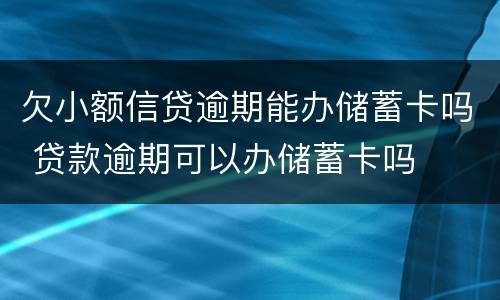 欠小额信贷逾期能办储蓄卡吗 贷款逾期可以办储蓄卡吗