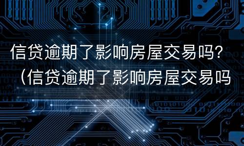 信贷逾期了影响房屋交易吗？（信贷逾期了影响房屋交易吗怎么办）