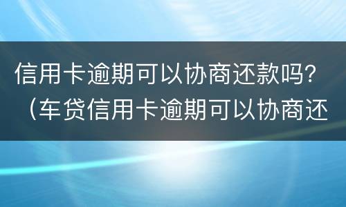 信用卡逾期可以协商还款吗？（车贷信用卡逾期可以协商还款吗）