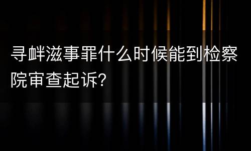 寻衅滋事罪什么时候能到检察院审查起诉？