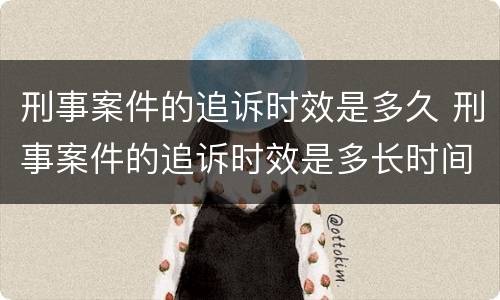 刑事案件的追诉时效是多久 刑事案件的追诉时效是多长时间
