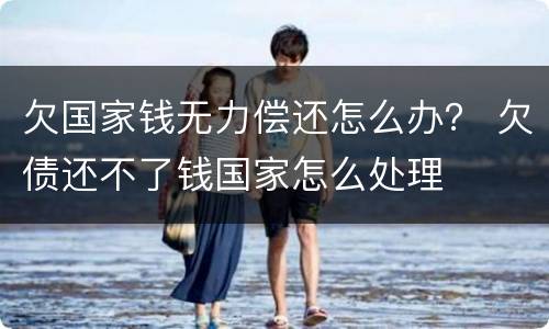 欠国家钱无力偿还怎么办？ 欠债还不了钱国家怎么处理