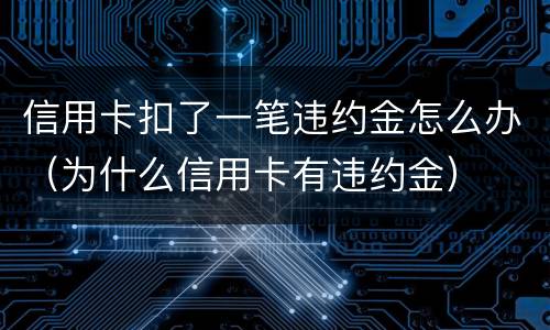 信用卡扣了一笔违约金怎么办（为什么信用卡有违约金）