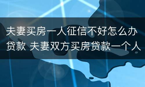 夫妻买房一人征信不好怎么办贷款 夫妻双方买房贷款一个人征信不过怎么办