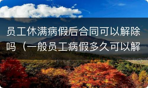 员工休满病假后合同可以解除吗（一般员工病假多久可以解除合同）
