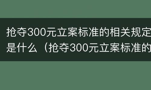 抢夺300元立案标准的相关规定是什么（抢夺300元立案标准的相关规定是什么法律）