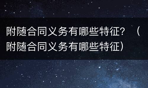 附随合同义务有哪些特征？（附随合同义务有哪些特征）