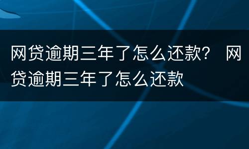 网贷逾期三年了怎么还款？ 网贷逾期三年了怎么还款