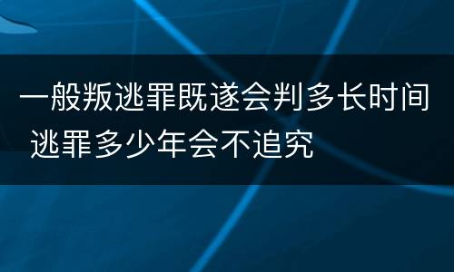一般叛逃罪既遂会判多长时间 逃罪多少年会不追究