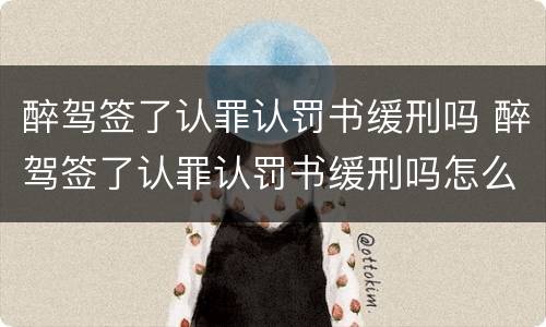 醉驾签了认罪认罚书缓刑吗 醉驾签了认罪认罚书缓刑吗怎么办