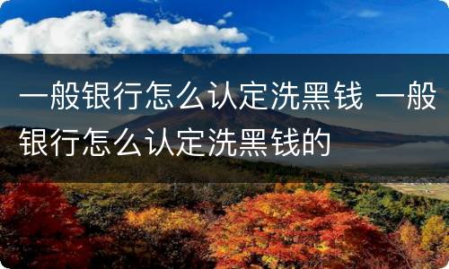一般银行怎么认定洗黑钱 一般银行怎么认定洗黑钱的