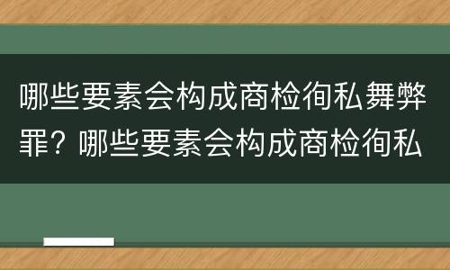 哪些要素会构成商检徇私舞弊罪? 哪些要素会构成商检徇私舞弊罪行为