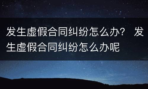 发生虚假合同纠纷怎么办？ 发生虚假合同纠纷怎么办呢