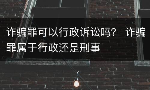 诈骗罪可以行政诉讼吗？ 诈骗罪属于行政还是刑事