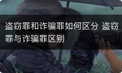盗窃罪和诈骗罪如何区分 盗窃罪与诈骗罪区别