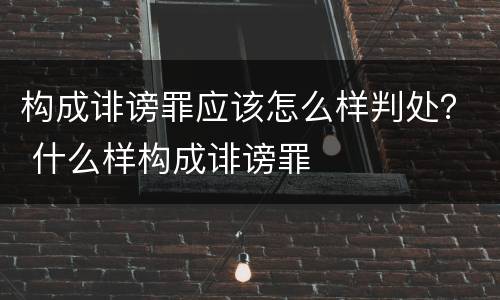 构成诽谤罪应该怎么样判处？ 什么样构成诽谤罪