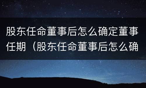 股东任命董事后怎么确定董事任期（股东任命董事后怎么确定董事任期限制）