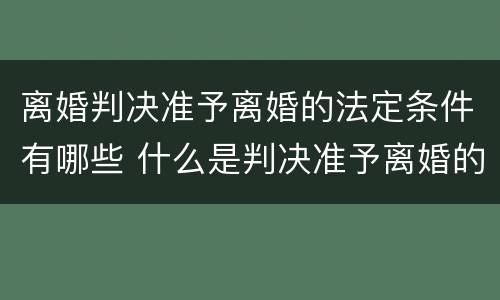 离婚判决准予离婚的法定条件有哪些 什么是判决准予离婚的法定条件