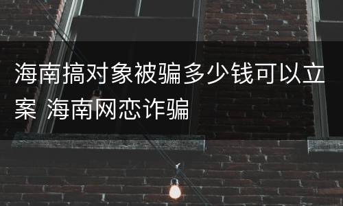 海南搞对象被骗多少钱可以立案 海南网恋诈骗