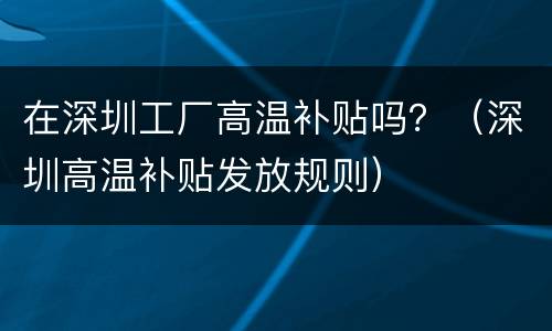 在深圳工厂高温补贴吗？（深圳高温补贴发放规则）