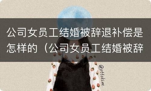 公司女员工结婚被辞退补偿是怎样的（公司女员工结婚被辞退补偿是怎样的程序）
