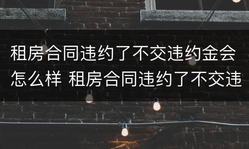 租房合同违约了不交违约金会怎么样 租房合同违约了不交违约金会怎么样吗