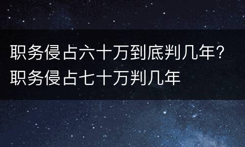 职务侵占六十万到底判几年? 职务侵占七十万判几年