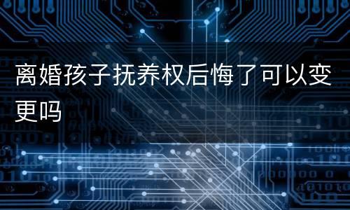 离婚孩子抚养权后悔了可以变更吗