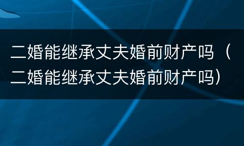 二婚能继承丈夫婚前财产吗（二婚能继承丈夫婚前财产吗）