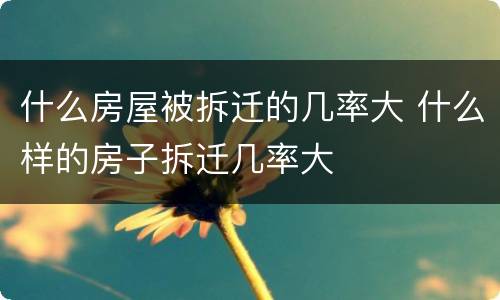 什么房屋被拆迁的几率大 什么样的房子拆迁几率大