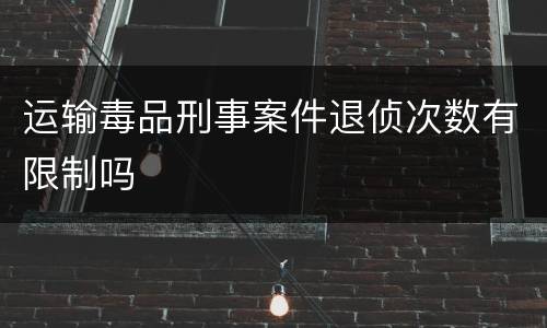 运输毒品刑事案件退侦次数有限制吗