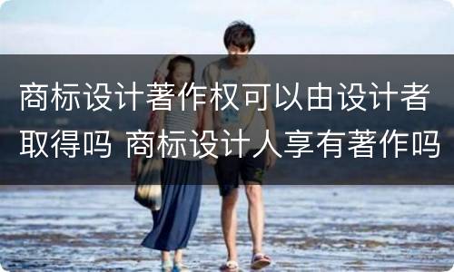 商标设计著作权可以由设计者取得吗 商标设计人享有著作吗