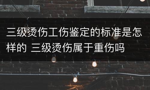 三级烫伤工伤鉴定的标准是怎样的 三级烫伤属于重伤吗